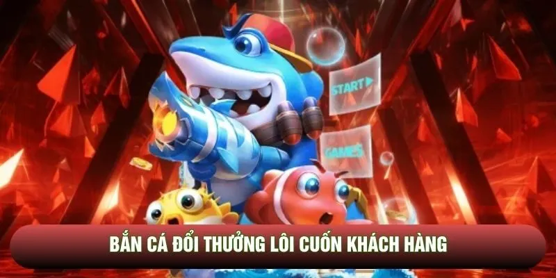 Bắn cá đổi thưởng lôi cuốn khách hàng