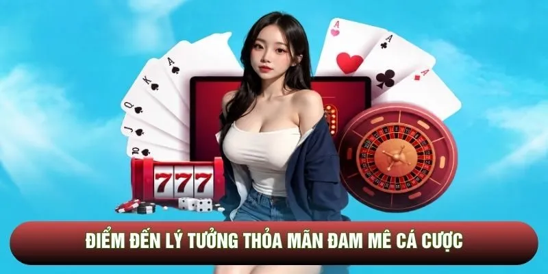 Điểm đến lý tưởng thỏa mãn đam mê cá cược